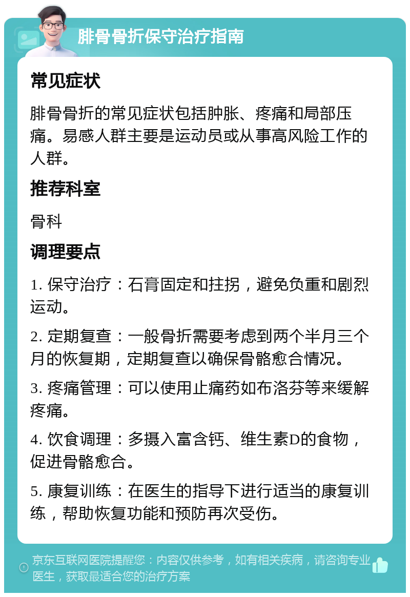 腓骨骨折保守治疗指南 常见症状 腓骨骨折的常见症状包括肿胀、疼痛和局部压痛。易感人群主要是运动员或从事高风险工作的人群。 推荐科室 骨科 调理要点 1. 保守治疗：石膏固定和拄拐，避免负重和剧烈运动。 2. 定期复查：一般骨折需要考虑到两个半月三个月的恢复期，定期复查以确保骨骼愈合情况。 3. 疼痛管理：可以使用止痛药如布洛芬等来缓解疼痛。 4. 饮食调理：多摄入富含钙、维生素D的食物，促进骨骼愈合。 5. 康复训练：在医生的指导下进行适当的康复训练，帮助恢复功能和预防再次受伤。