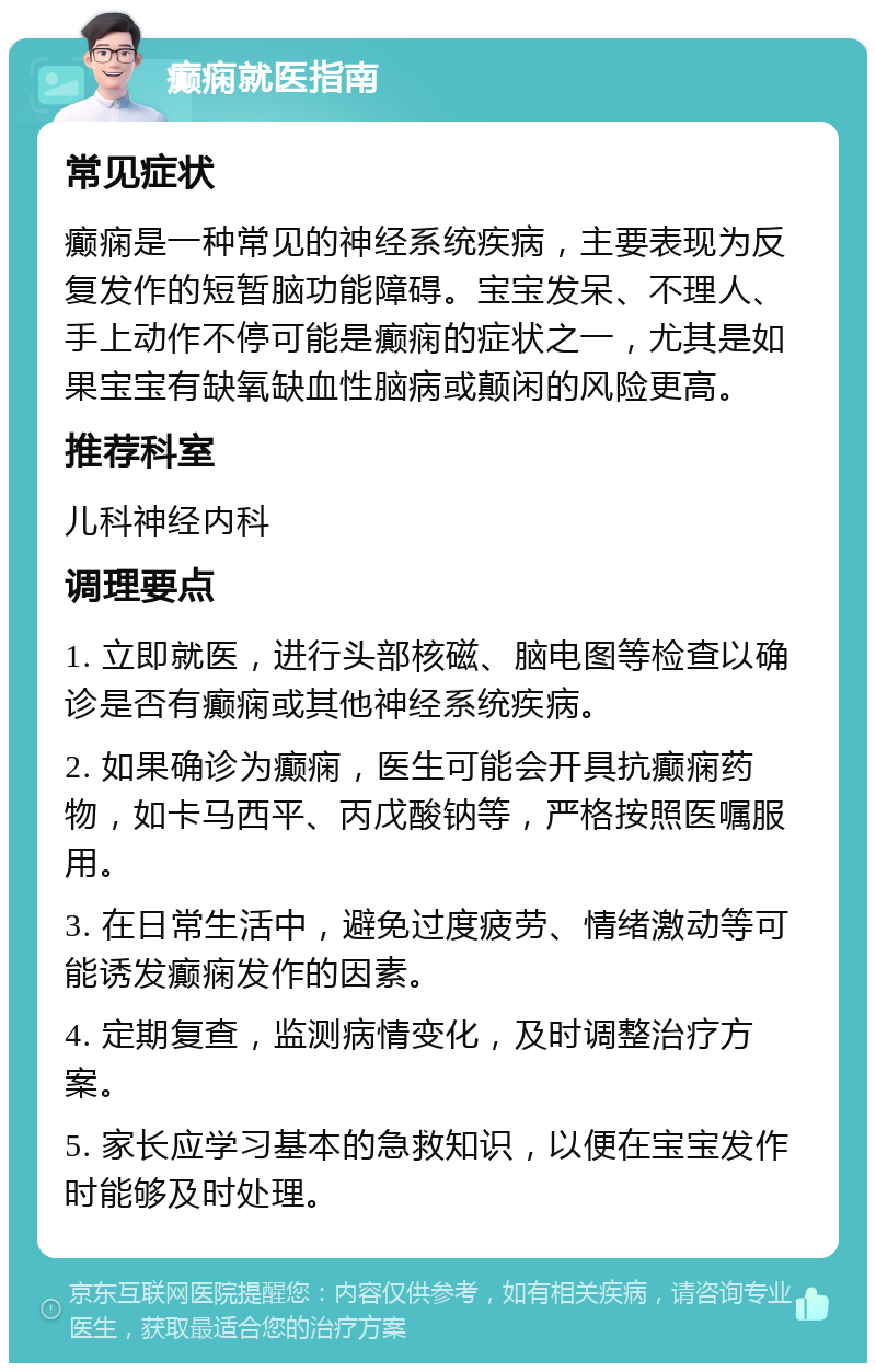 癫痫就医指南 常见症状 癫痫是一种常见的神经系统疾病，主要表现为反复发作的短暂脑功能障碍。宝宝发呆、不理人、手上动作不停可能是癫痫的症状之一，尤其是如果宝宝有缺氧缺血性脑病或颠闲的风险更高。 推荐科室 儿科神经内科 调理要点 1. 立即就医，进行头部核磁、脑电图等检查以确诊是否有癫痫或其他神经系统疾病。 2. 如果确诊为癫痫，医生可能会开具抗癫痫药物，如卡马西平、丙戊酸钠等，严格按照医嘱服用。 3. 在日常生活中，避免过度疲劳、情绪激动等可能诱发癫痫发作的因素。 4. 定期复查，监测病情变化，及时调整治疗方案。 5. 家长应学习基本的急救知识，以便在宝宝发作时能够及时处理。