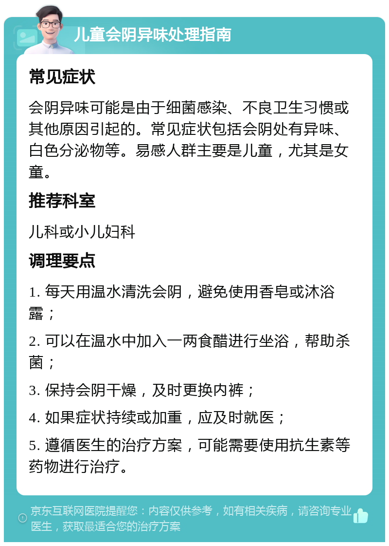 儿童会阴异味处理指南 常见症状 会阴异味可能是由于细菌感染、不良卫生习惯或其他原因引起的。常见症状包括会阴处有异味、白色分泌物等。易感人群主要是儿童，尤其是女童。 推荐科室 儿科或小儿妇科 调理要点 1. 每天用温水清洗会阴，避免使用香皂或沐浴露； 2. 可以在温水中加入一两食醋进行坐浴，帮助杀菌； 3. 保持会阴干燥，及时更换内裤； 4. 如果症状持续或加重，应及时就医； 5. 遵循医生的治疗方案，可能需要使用抗生素等药物进行治疗。