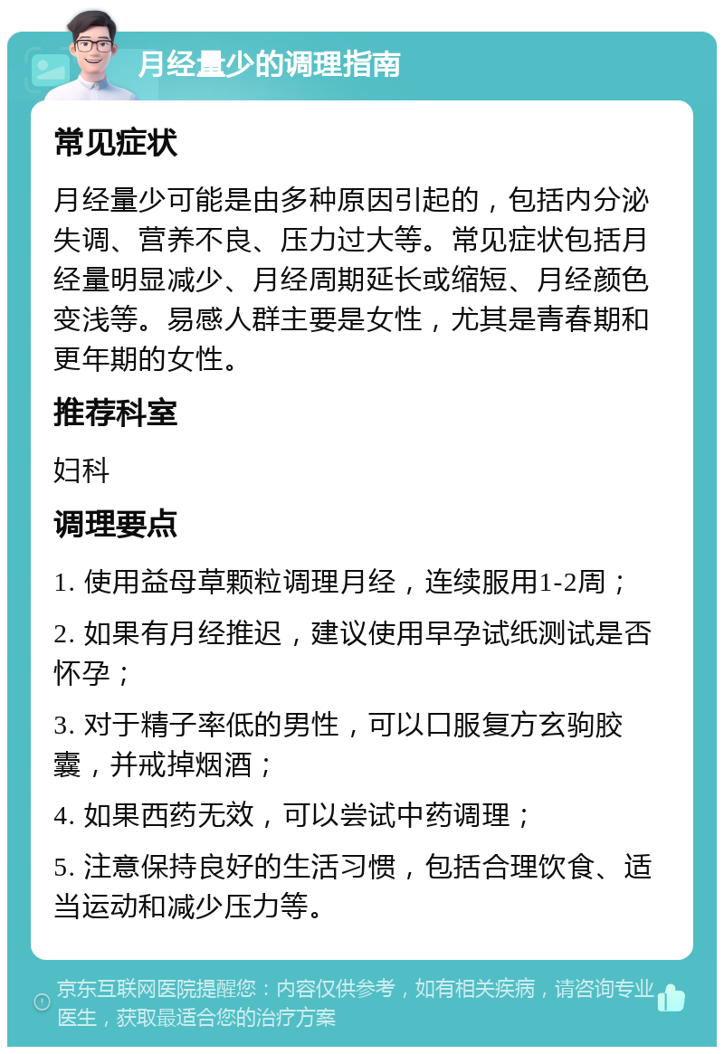 月经量少的调理指南 常见症状 月经量少可能是由多种原因引起的，包括内分泌失调、营养不良、压力过大等。常见症状包括月经量明显减少、月经周期延长或缩短、月经颜色变浅等。易感人群主要是女性，尤其是青春期和更年期的女性。 推荐科室 妇科 调理要点 1. 使用益母草颗粒调理月经，连续服用1-2周； 2. 如果有月经推迟，建议使用早孕试纸测试是否怀孕； 3. 对于精子率低的男性，可以口服复方玄驹胶囊，并戒掉烟酒； 4. 如果西药无效，可以尝试中药调理； 5. 注意保持良好的生活习惯，包括合理饮食、适当运动和减少压力等。