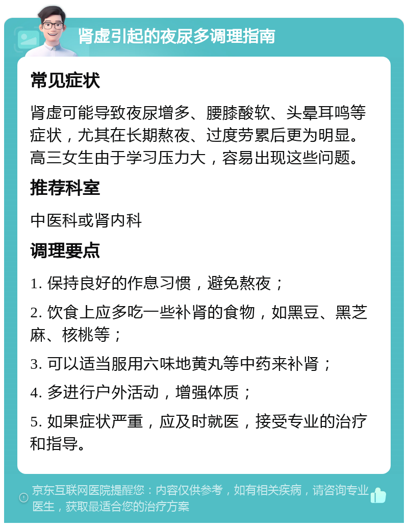 肾虚引起的夜尿多调理指南 常见症状 肾虚可能导致夜尿增多、腰膝酸软、头晕耳鸣等症状，尤其在长期熬夜、过度劳累后更为明显。高三女生由于学习压力大，容易出现这些问题。 推荐科室 中医科或肾内科 调理要点 1. 保持良好的作息习惯，避免熬夜； 2. 饮食上应多吃一些补肾的食物，如黑豆、黑芝麻、核桃等； 3. 可以适当服用六味地黄丸等中药来补肾； 4. 多进行户外活动，增强体质； 5. 如果症状严重，应及时就医，接受专业的治疗和指导。