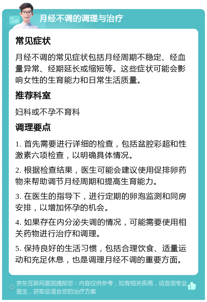 月经不调的调理与治疗 常见症状 月经不调的常见症状包括月经周期不稳定、经血量异常、经期延长或缩短等。这些症状可能会影响女性的生育能力和日常生活质量。 推荐科室 妇科或不孕不育科 调理要点 1. 首先需要进行详细的检查，包括盆腔彩超和性激素六项检查，以明确具体情况。 2. 根据检查结果，医生可能会建议使用促排卵药物来帮助调节月经周期和提高生育能力。 3. 在医生的指导下，进行定期的卵泡监测和同房安排，以增加怀孕的机会。 4. 如果存在内分泌失调的情况，可能需要使用相关药物进行治疗和调理。 5. 保持良好的生活习惯，包括合理饮食、适量运动和充足休息，也是调理月经不调的重要方面。