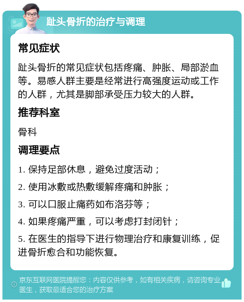 趾头骨折的治疗与调理 常见症状 趾头骨折的常见症状包括疼痛、肿胀、局部淤血等。易感人群主要是经常进行高强度运动或工作的人群，尤其是脚部承受压力较大的人群。 推荐科室 骨科 调理要点 1. 保持足部休息，避免过度活动； 2. 使用冰敷或热敷缓解疼痛和肿胀； 3. 可以口服止痛药如布洛芬等； 4. 如果疼痛严重，可以考虑打封闭针； 5. 在医生的指导下进行物理治疗和康复训练，促进骨折愈合和功能恢复。