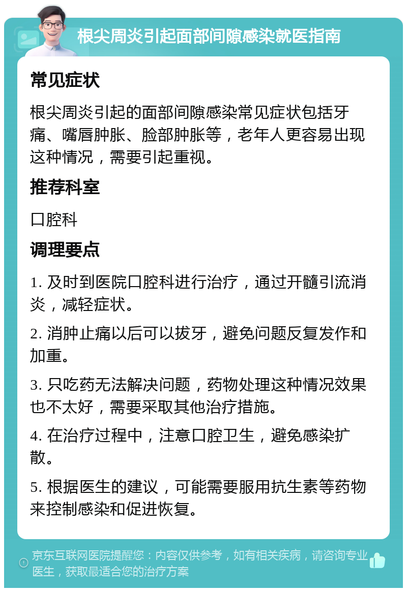 根尖周炎引起面部间隙感染就医指南 常见症状 根尖周炎引起的面部间隙感染常见症状包括牙痛、嘴唇肿胀、脸部肿胀等，老年人更容易出现这种情况，需要引起重视。 推荐科室 口腔科 调理要点 1. 及时到医院口腔科进行治疗，通过开髓引流消炎，减轻症状。 2. 消肿止痛以后可以拔牙，避免问题反复发作和加重。 3. 只吃药无法解决问题，药物处理这种情况效果也不太好，需要采取其他治疗措施。 4. 在治疗过程中，注意口腔卫生，避免感染扩散。 5. 根据医生的建议，可能需要服用抗生素等药物来控制感染和促进恢复。