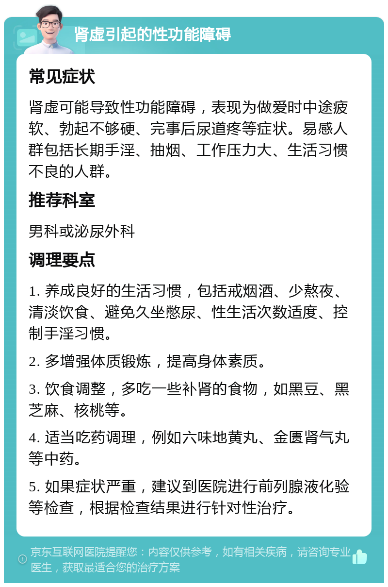 肾虚引起的性功能障碍 常见症状 肾虚可能导致性功能障碍，表现为做爱时中途疲软、勃起不够硬、完事后尿道疼等症状。易感人群包括长期手淫、抽烟、工作压力大、生活习惯不良的人群。 推荐科室 男科或泌尿外科 调理要点 1. 养成良好的生活习惯，包括戒烟酒、少熬夜、清淡饮食、避免久坐憋尿、性生活次数适度、控制手淫习惯。 2. 多增强体质锻炼，提高身体素质。 3. 饮食调整，多吃一些补肾的食物，如黑豆、黑芝麻、核桃等。 4. 适当吃药调理，例如六味地黄丸、金匮肾气丸等中药。 5. 如果症状严重，建议到医院进行前列腺液化验等检查，根据检查结果进行针对性治疗。