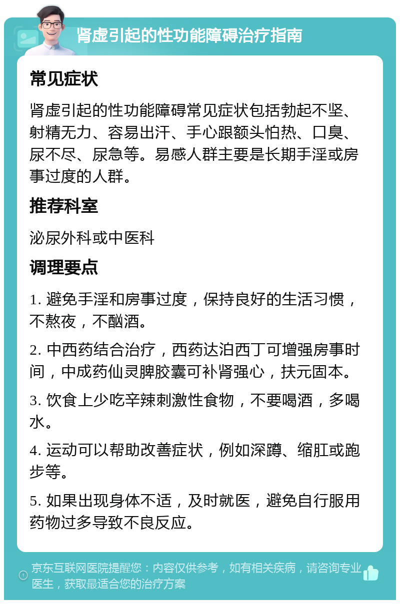 肾虚引起的性功能障碍治疗指南 常见症状 肾虚引起的性功能障碍常见症状包括勃起不坚、射精无力、容易出汗、手心跟额头怕热、口臭、尿不尽、尿急等。易感人群主要是长期手淫或房事过度的人群。 推荐科室 泌尿外科或中医科 调理要点 1. 避免手淫和房事过度，保持良好的生活习惯，不熬夜，不酗酒。 2. 中西药结合治疗，西药达泊西丁可增强房事时间，中成药仙灵脾胶囊可补肾强心，扶元固本。 3. 饮食上少吃辛辣刺激性食物，不要喝酒，多喝水。 4. 运动可以帮助改善症状，例如深蹲、缩肛或跑步等。 5. 如果出现身体不适，及时就医，避免自行服用药物过多导致不良反应。