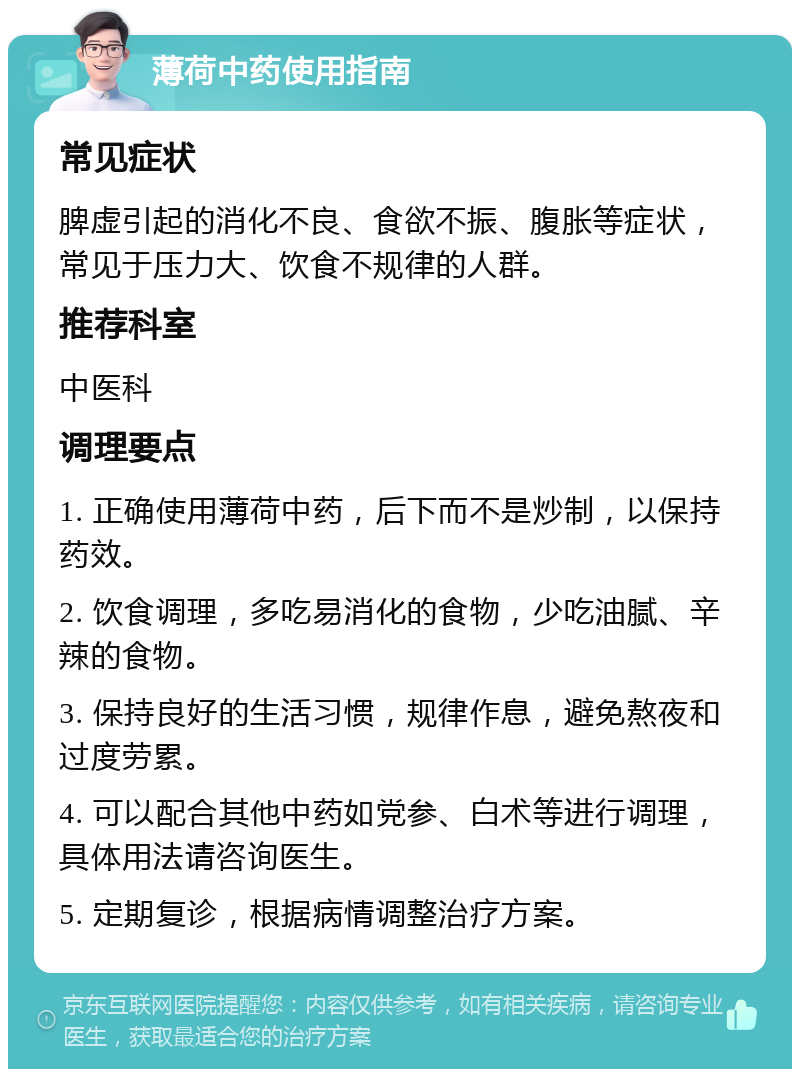 薄荷中药使用指南 常见症状 脾虚引起的消化不良、食欲不振、腹胀等症状，常见于压力大、饮食不规律的人群。 推荐科室 中医科 调理要点 1. 正确使用薄荷中药，后下而不是炒制，以保持药效。 2. 饮食调理，多吃易消化的食物，少吃油腻、辛辣的食物。 3. 保持良好的生活习惯，规律作息，避免熬夜和过度劳累。 4. 可以配合其他中药如党参、白术等进行调理，具体用法请咨询医生。 5. 定期复诊，根据病情调整治疗方案。