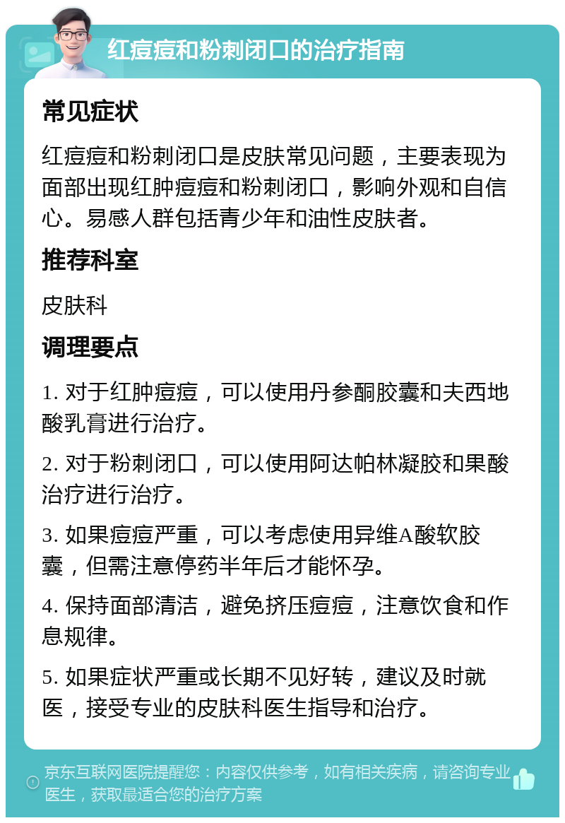 红痘痘和粉刺闭口的治疗指南 常见症状 红痘痘和粉刺闭口是皮肤常见问题，主要表现为面部出现红肿痘痘和粉刺闭口，影响外观和自信心。易感人群包括青少年和油性皮肤者。 推荐科室 皮肤科 调理要点 1. 对于红肿痘痘，可以使用丹参酮胶囊和夫西地酸乳膏进行治疗。 2. 对于粉刺闭口，可以使用阿达帕林凝胶和果酸治疗进行治疗。 3. 如果痘痘严重，可以考虑使用异维A酸软胶囊，但需注意停药半年后才能怀孕。 4. 保持面部清洁，避免挤压痘痘，注意饮食和作息规律。 5. 如果症状严重或长期不见好转，建议及时就医，接受专业的皮肤科医生指导和治疗。