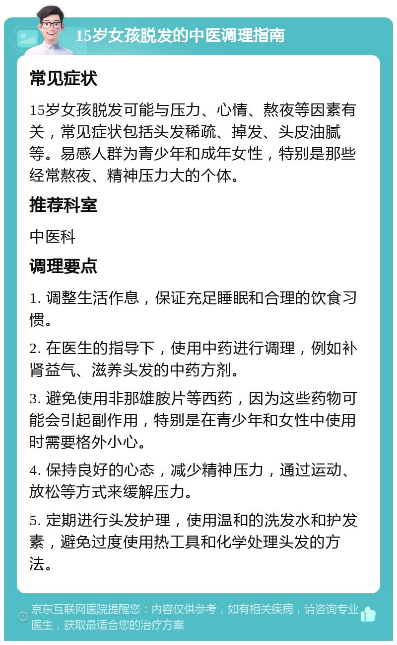 15岁女孩脱发的中医调理指南 常见症状 15岁女孩脱发可能与压力、心情、熬夜等因素有关，常见症状包括头发稀疏、掉发、头皮油腻等。易感人群为青少年和成年女性，特别是那些经常熬夜、精神压力大的个体。 推荐科室 中医科 调理要点 1. 调整生活作息，保证充足睡眠和合理的饮食习惯。 2. 在医生的指导下，使用中药进行调理，例如补肾益气、滋养头发的中药方剂。 3. 避免使用非那雄胺片等西药，因为这些药物可能会引起副作用，特别是在青少年和女性中使用时需要格外小心。 4. 保持良好的心态，减少精神压力，通过运动、放松等方式来缓解压力。 5. 定期进行头发护理，使用温和的洗发水和护发素，避免过度使用热工具和化学处理头发的方法。