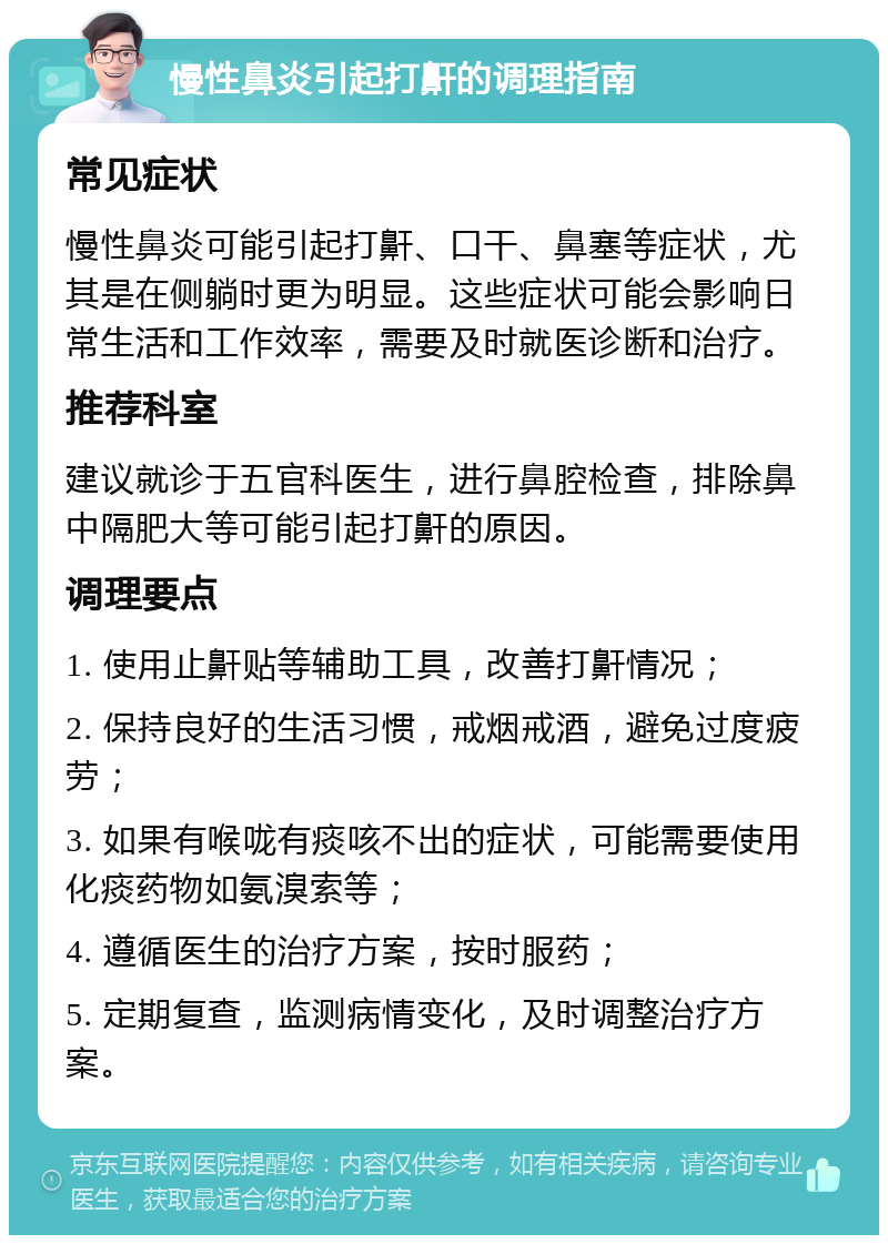 慢性鼻炎引起打鼾的调理指南 常见症状 慢性鼻炎可能引起打鼾、口干、鼻塞等症状，尤其是在侧躺时更为明显。这些症状可能会影响日常生活和工作效率，需要及时就医诊断和治疗。 推荐科室 建议就诊于五官科医生，进行鼻腔检查，排除鼻中隔肥大等可能引起打鼾的原因。 调理要点 1. 使用止鼾贴等辅助工具，改善打鼾情况； 2. 保持良好的生活习惯，戒烟戒酒，避免过度疲劳； 3. 如果有喉咙有痰咳不出的症状，可能需要使用化痰药物如氨溴索等； 4. 遵循医生的治疗方案，按时服药； 5. 定期复查，监测病情变化，及时调整治疗方案。