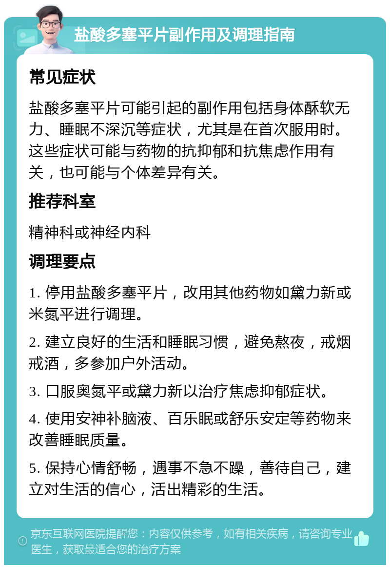 盐酸多塞平片副作用及调理指南 常见症状 盐酸多塞平片可能引起的副作用包括身体酥软无力、睡眠不深沉等症状，尤其是在首次服用时。这些症状可能与药物的抗抑郁和抗焦虑作用有关，也可能与个体差异有关。 推荐科室 精神科或神经内科 调理要点 1. 停用盐酸多塞平片，改用其他药物如黛力新或米氮平进行调理。 2. 建立良好的生活和睡眠习惯，避免熬夜，戒烟戒酒，多参加户外活动。 3. 口服奥氮平或黛力新以治疗焦虑抑郁症状。 4. 使用安神补脑液、百乐眠或舒乐安定等药物来改善睡眠质量。 5. 保持心情舒畅，遇事不急不躁，善待自己，建立对生活的信心，活出精彩的生活。