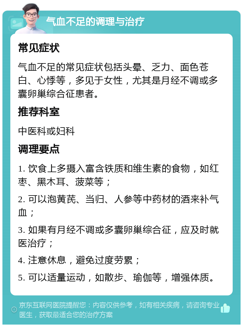 气血不足的调理与治疗 常见症状 气血不足的常见症状包括头晕、乏力、面色苍白、心悸等，多见于女性，尤其是月经不调或多囊卵巢综合征患者。 推荐科室 中医科或妇科 调理要点 1. 饮食上多摄入富含铁质和维生素的食物，如红枣、黑木耳、菠菜等； 2. 可以泡黄芪、当归、人参等中药材的酒来补气血； 3. 如果有月经不调或多囊卵巢综合征，应及时就医治疗； 4. 注意休息，避免过度劳累； 5. 可以适量运动，如散步、瑜伽等，增强体质。