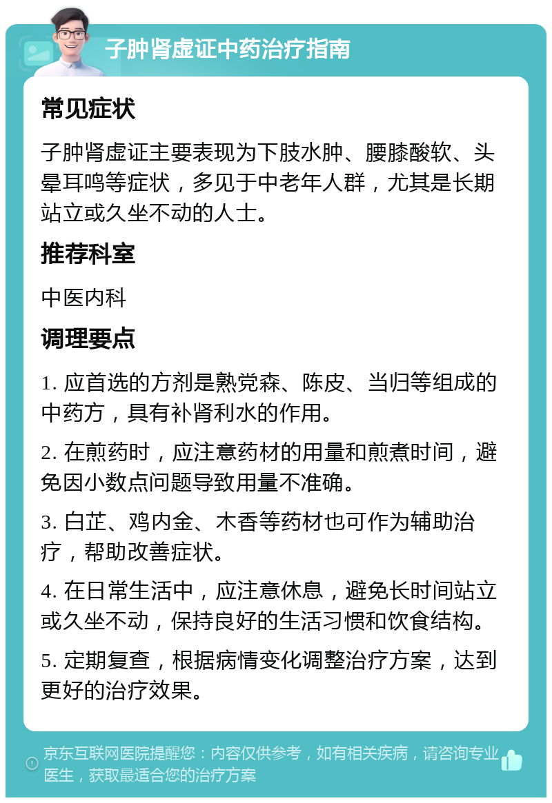 子肿肾虚证中药治疗指南 常见症状 子肿肾虚证主要表现为下肢水肿、腰膝酸软、头晕耳鸣等症状，多见于中老年人群，尤其是长期站立或久坐不动的人士。 推荐科室 中医内科 调理要点 1. 应首选的方剂是熟党森、陈皮、当归等组成的中药方，具有补肾利水的作用。 2. 在煎药时，应注意药材的用量和煎煮时间，避免因小数点问题导致用量不准确。 3. 白芷、鸡内金、木香等药材也可作为辅助治疗，帮助改善症状。 4. 在日常生活中，应注意休息，避免长时间站立或久坐不动，保持良好的生活习惯和饮食结构。 5. 定期复查，根据病情变化调整治疗方案，达到更好的治疗效果。