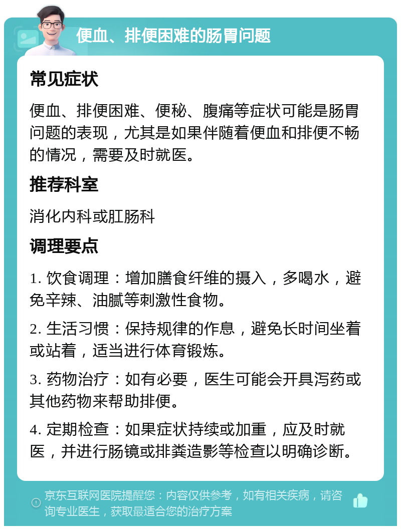 便血、排便困难的肠胃问题 常见症状 便血、排便困难、便秘、腹痛等症状可能是肠胃问题的表现，尤其是如果伴随着便血和排便不畅的情况，需要及时就医。 推荐科室 消化内科或肛肠科 调理要点 1. 饮食调理：增加膳食纤维的摄入，多喝水，避免辛辣、油腻等刺激性食物。 2. 生活习惯：保持规律的作息，避免长时间坐着或站着，适当进行体育锻炼。 3. 药物治疗：如有必要，医生可能会开具泻药或其他药物来帮助排便。 4. 定期检查：如果症状持续或加重，应及时就医，并进行肠镜或排粪造影等检查以明确诊断。