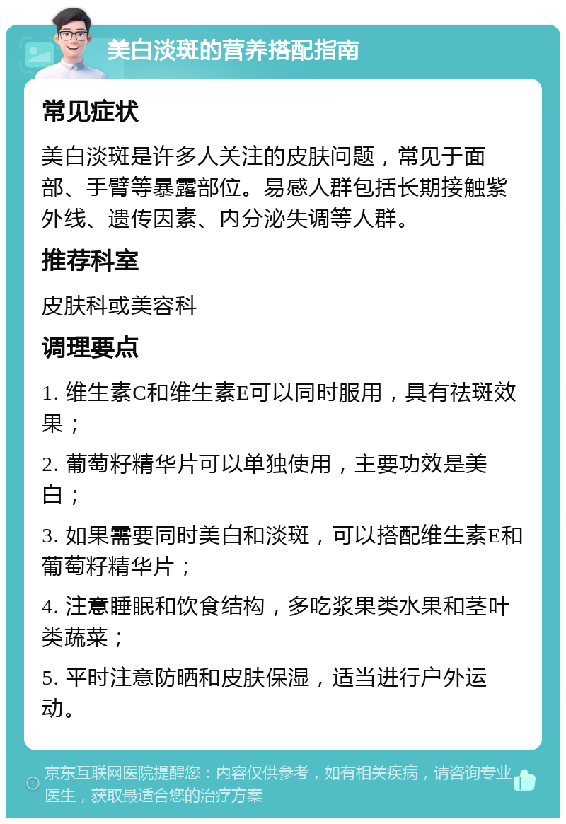 美白淡斑的营养搭配指南 常见症状 美白淡斑是许多人关注的皮肤问题，常见于面部、手臂等暴露部位。易感人群包括长期接触紫外线、遗传因素、内分泌失调等人群。 推荐科室 皮肤科或美容科 调理要点 1. 维生素C和维生素E可以同时服用，具有祛斑效果； 2. 葡萄籽精华片可以单独使用，主要功效是美白； 3. 如果需要同时美白和淡斑，可以搭配维生素E和葡萄籽精华片； 4. 注意睡眠和饮食结构，多吃浆果类水果和茎叶类蔬菜； 5. 平时注意防晒和皮肤保湿，适当进行户外运动。