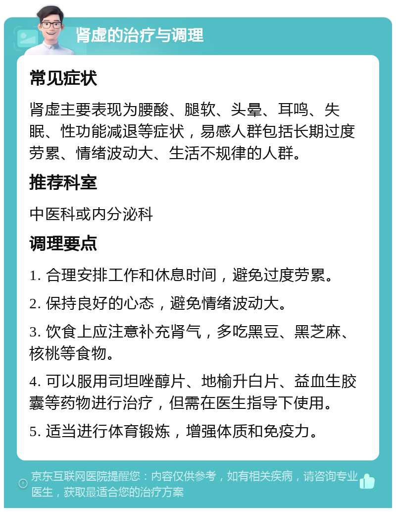 肾虚的治疗与调理 常见症状 肾虚主要表现为腰酸、腿软、头晕、耳鸣、失眠、性功能减退等症状，易感人群包括长期过度劳累、情绪波动大、生活不规律的人群。 推荐科室 中医科或内分泌科 调理要点 1. 合理安排工作和休息时间，避免过度劳累。 2. 保持良好的心态，避免情绪波动大。 3. 饮食上应注意补充肾气，多吃黑豆、黑芝麻、核桃等食物。 4. 可以服用司坦唑醇片、地榆升白片、益血生胶囊等药物进行治疗，但需在医生指导下使用。 5. 适当进行体育锻炼，增强体质和免疫力。