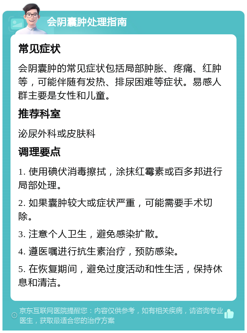 会阴囊肿处理指南 常见症状 会阴囊肿的常见症状包括局部肿胀、疼痛、红肿等，可能伴随有发热、排尿困难等症状。易感人群主要是女性和儿童。 推荐科室 泌尿外科或皮肤科 调理要点 1. 使用碘伏消毒擦拭，涂抹红霉素或百多邦进行局部处理。 2. 如果囊肿较大或症状严重，可能需要手术切除。 3. 注意个人卫生，避免感染扩散。 4. 遵医嘱进行抗生素治疗，预防感染。 5. 在恢复期间，避免过度活动和性生活，保持休息和清洁。