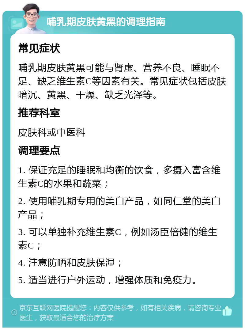 哺乳期皮肤黄黑的调理指南 常见症状 哺乳期皮肤黄黑可能与肾虚、营养不良、睡眠不足、缺乏维生素C等因素有关。常见症状包括皮肤暗沉、黄黑、干燥、缺乏光泽等。 推荐科室 皮肤科或中医科 调理要点 1. 保证充足的睡眠和均衡的饮食，多摄入富含维生素C的水果和蔬菜； 2. 使用哺乳期专用的美白产品，如同仁堂的美白产品； 3. 可以单独补充维生素C，例如汤臣倍健的维生素C； 4. 注意防晒和皮肤保湿； 5. 适当进行户外运动，增强体质和免疫力。