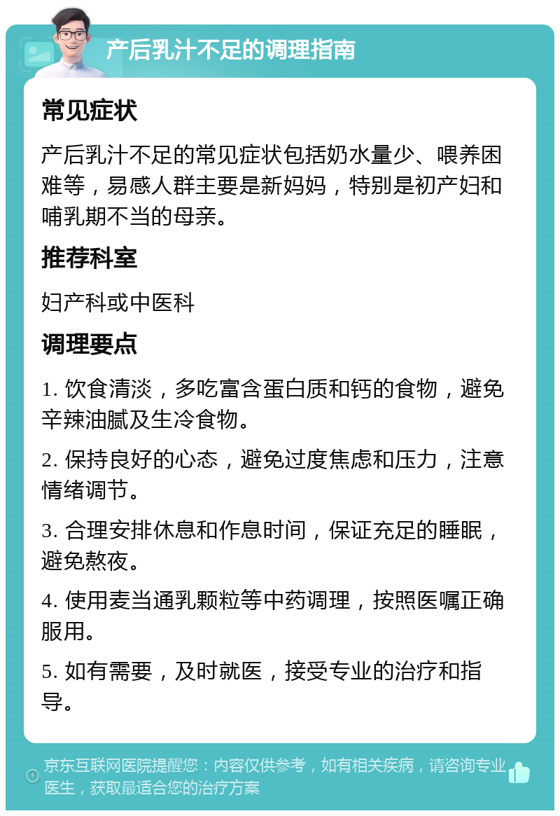 产后乳汁不足的调理指南 常见症状 产后乳汁不足的常见症状包括奶水量少、喂养困难等，易感人群主要是新妈妈，特别是初产妇和哺乳期不当的母亲。 推荐科室 妇产科或中医科 调理要点 1. 饮食清淡，多吃富含蛋白质和钙的食物，避免辛辣油腻及生冷食物。 2. 保持良好的心态，避免过度焦虑和压力，注意情绪调节。 3. 合理安排休息和作息时间，保证充足的睡眠，避免熬夜。 4. 使用麦当通乳颗粒等中药调理，按照医嘱正确服用。 5. 如有需要，及时就医，接受专业的治疗和指导。