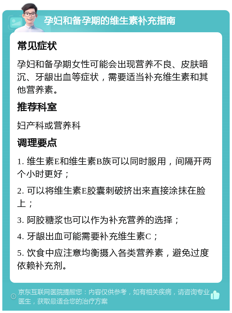 孕妇和备孕期的维生素补充指南 常见症状 孕妇和备孕期女性可能会出现营养不良、皮肤暗沉、牙龈出血等症状，需要适当补充维生素和其他营养素。 推荐科室 妇产科或营养科 调理要点 1. 维生素E和维生素B族可以同时服用，间隔开两个小时更好； 2. 可以将维生素E胶囊刺破挤出来直接涂抹在脸上； 3. 阿胶糖浆也可以作为补充营养的选择； 4. 牙龈出血可能需要补充维生素C； 5. 饮食中应注意均衡摄入各类营养素，避免过度依赖补充剂。