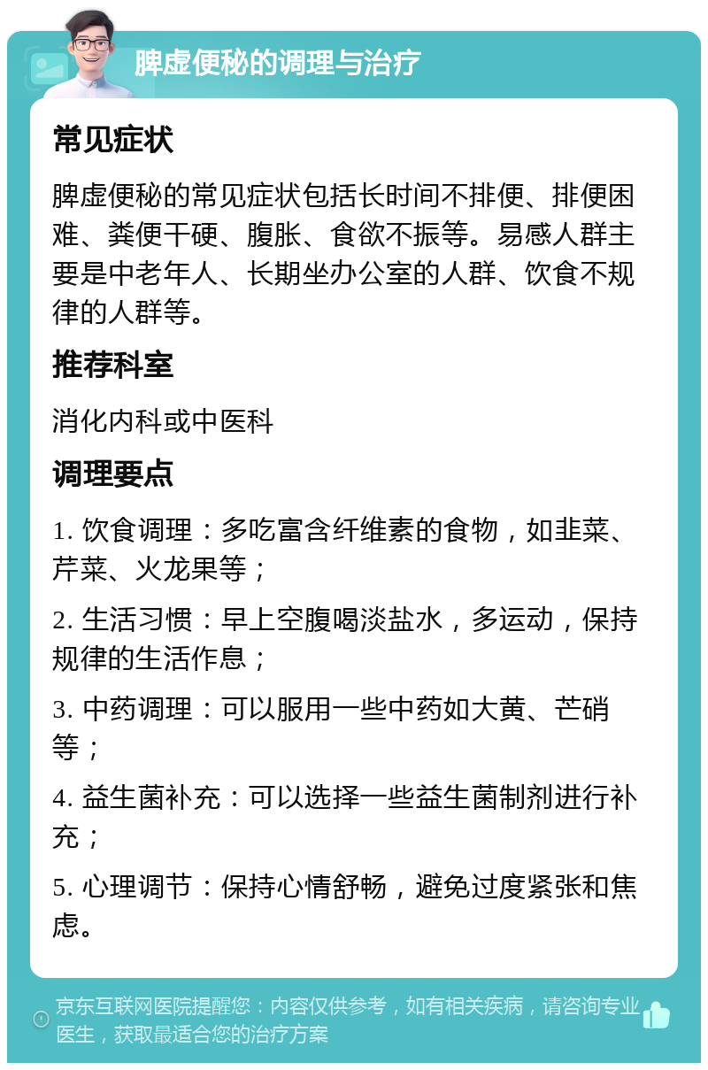 脾虚便秘的调理与治疗 常见症状 脾虚便秘的常见症状包括长时间不排便、排便困难、粪便干硬、腹胀、食欲不振等。易感人群主要是中老年人、长期坐办公室的人群、饮食不规律的人群等。 推荐科室 消化内科或中医科 调理要点 1. 饮食调理：多吃富含纤维素的食物，如韭菜、芹菜、火龙果等； 2. 生活习惯：早上空腹喝淡盐水，多运动，保持规律的生活作息； 3. 中药调理：可以服用一些中药如大黄、芒硝等； 4. 益生菌补充：可以选择一些益生菌制剂进行补充； 5. 心理调节：保持心情舒畅，避免过度紧张和焦虑。