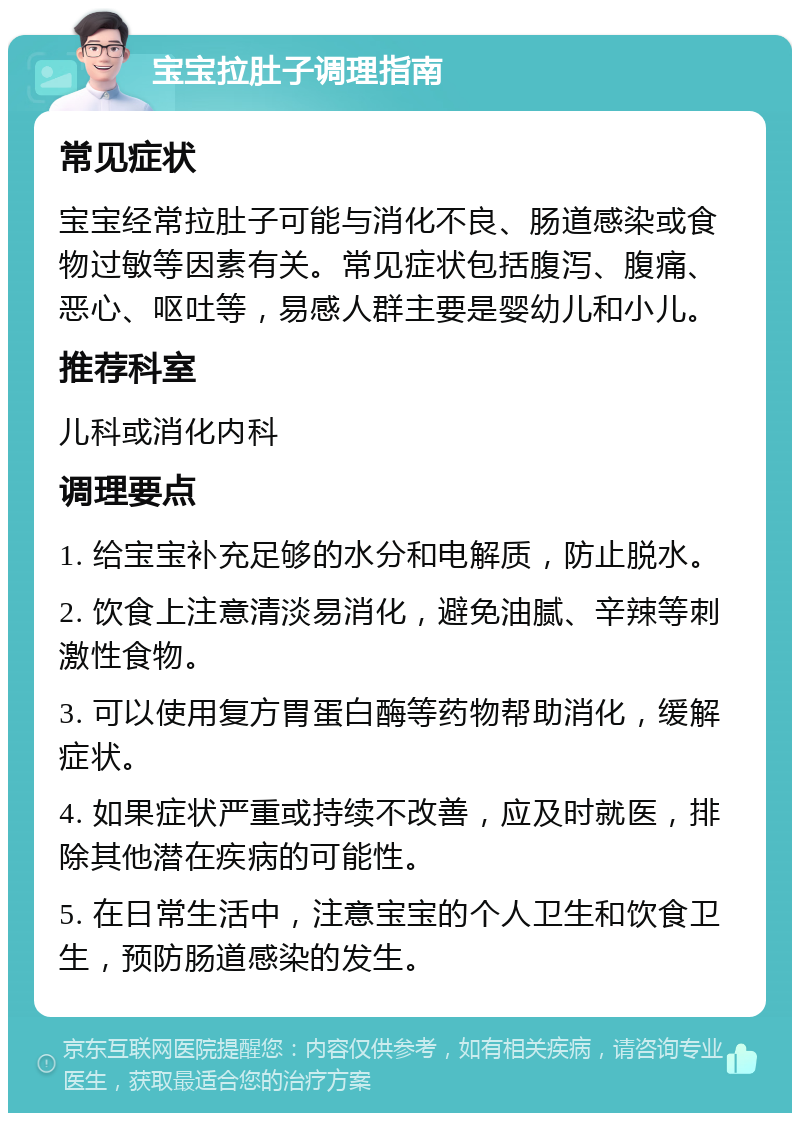 宝宝拉肚子调理指南 常见症状 宝宝经常拉肚子可能与消化不良、肠道感染或食物过敏等因素有关。常见症状包括腹泻、腹痛、恶心、呕吐等，易感人群主要是婴幼儿和小儿。 推荐科室 儿科或消化内科 调理要点 1. 给宝宝补充足够的水分和电解质，防止脱水。 2. 饮食上注意清淡易消化，避免油腻、辛辣等刺激性食物。 3. 可以使用复方胃蛋白酶等药物帮助消化，缓解症状。 4. 如果症状严重或持续不改善，应及时就医，排除其他潜在疾病的可能性。 5. 在日常生活中，注意宝宝的个人卫生和饮食卫生，预防肠道感染的发生。