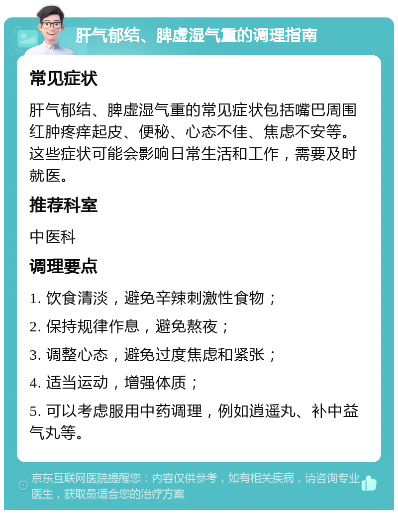 肝气郁结、脾虚湿气重的调理指南 常见症状 肝气郁结、脾虚湿气重的常见症状包括嘴巴周围红肿疼痒起皮、便秘、心态不佳、焦虑不安等。这些症状可能会影响日常生活和工作，需要及时就医。 推荐科室 中医科 调理要点 1. 饮食清淡，避免辛辣刺激性食物； 2. 保持规律作息，避免熬夜； 3. 调整心态，避免过度焦虑和紧张； 4. 适当运动，增强体质； 5. 可以考虑服用中药调理，例如逍遥丸、补中益气丸等。