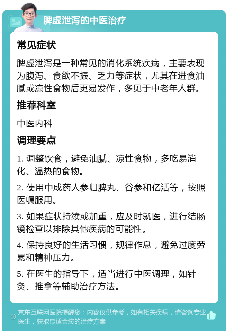 脾虚泄泻的中医治疗 常见症状 脾虚泄泻是一种常见的消化系统疾病，主要表现为腹泻、食欲不振、乏力等症状，尤其在进食油腻或凉性食物后更易发作，多见于中老年人群。 推荐科室 中医内科 调理要点 1. 调整饮食，避免油腻、凉性食物，多吃易消化、温热的食物。 2. 使用中成药人参归脾丸、谷参和亿活等，按照医嘱服用。 3. 如果症状持续或加重，应及时就医，进行结肠镜检查以排除其他疾病的可能性。 4. 保持良好的生活习惯，规律作息，避免过度劳累和精神压力。 5. 在医生的指导下，适当进行中医调理，如针灸、推拿等辅助治疗方法。