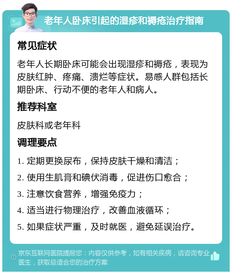 老年人卧床引起的湿疹和褥疮治疗指南 常见症状 老年人长期卧床可能会出现湿疹和褥疮，表现为皮肤红肿、疼痛、溃烂等症状。易感人群包括长期卧床、行动不便的老年人和病人。 推荐科室 皮肤科或老年科 调理要点 1. 定期更换尿布，保持皮肤干燥和清洁； 2. 使用生肌膏和碘伏消毒，促进伤口愈合； 3. 注意饮食营养，增强免疫力； 4. 适当进行物理治疗，改善血液循环； 5. 如果症状严重，及时就医，避免延误治疗。