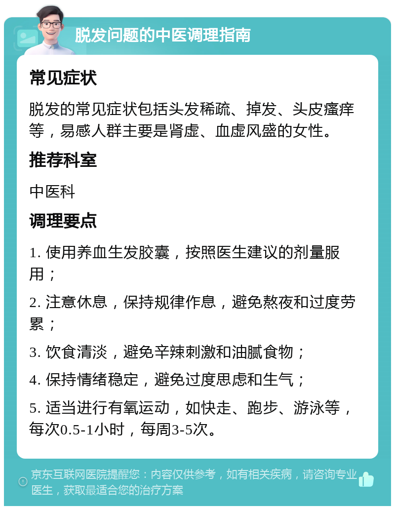 脱发问题的中医调理指南 常见症状 脱发的常见症状包括头发稀疏、掉发、头皮瘙痒等，易感人群主要是肾虚、血虚风盛的女性。 推荐科室 中医科 调理要点 1. 使用养血生发胶囊，按照医生建议的剂量服用； 2. 注意休息，保持规律作息，避免熬夜和过度劳累； 3. 饮食清淡，避免辛辣刺激和油腻食物； 4. 保持情绪稳定，避免过度思虑和生气； 5. 适当进行有氧运动，如快走、跑步、游泳等，每次0.5-1小时，每周3-5次。