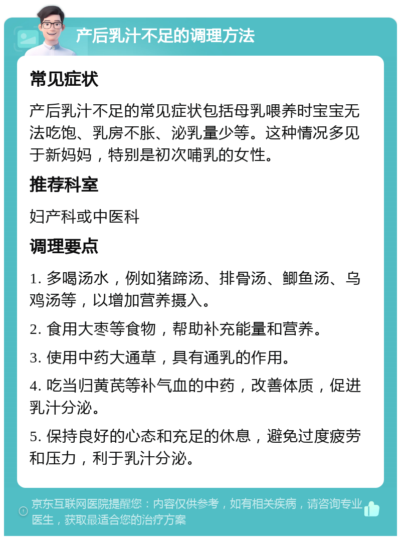 产后乳汁不足的调理方法 常见症状 产后乳汁不足的常见症状包括母乳喂养时宝宝无法吃饱、乳房不胀、泌乳量少等。这种情况多见于新妈妈，特别是初次哺乳的女性。 推荐科室 妇产科或中医科 调理要点 1. 多喝汤水，例如猪蹄汤、排骨汤、鲫鱼汤、乌鸡汤等，以增加营养摄入。 2. 食用大枣等食物，帮助补充能量和营养。 3. 使用中药大通草，具有通乳的作用。 4. 吃当归黄芪等补气血的中药，改善体质，促进乳汁分泌。 5. 保持良好的心态和充足的休息，避免过度疲劳和压力，利于乳汁分泌。