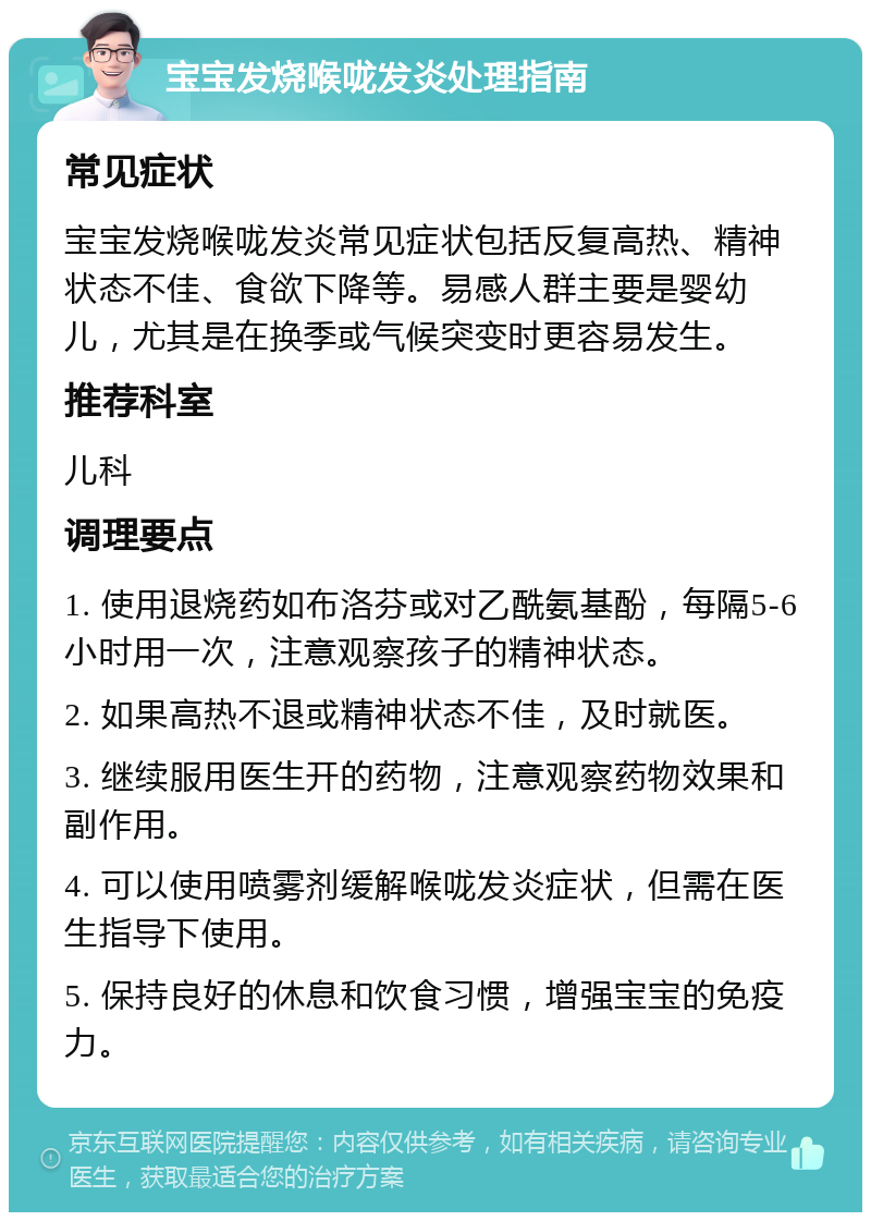 宝宝发烧喉咙发炎处理指南 常见症状 宝宝发烧喉咙发炎常见症状包括反复高热、精神状态不佳、食欲下降等。易感人群主要是婴幼儿，尤其是在换季或气候突变时更容易发生。 推荐科室 儿科 调理要点 1. 使用退烧药如布洛芬或对乙酰氨基酚，每隔5-6小时用一次，注意观察孩子的精神状态。 2. 如果高热不退或精神状态不佳，及时就医。 3. 继续服用医生开的药物，注意观察药物效果和副作用。 4. 可以使用喷雾剂缓解喉咙发炎症状，但需在医生指导下使用。 5. 保持良好的休息和饮食习惯，增强宝宝的免疫力。