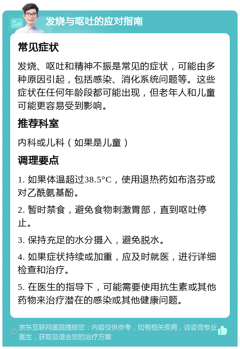 发烧与呕吐的应对指南 常见症状 发烧、呕吐和精神不振是常见的症状，可能由多种原因引起，包括感染、消化系统问题等。这些症状在任何年龄段都可能出现，但老年人和儿童可能更容易受到影响。 推荐科室 内科或儿科（如果是儿童） 调理要点 1. 如果体温超过38.5°C，使用退热药如布洛芬或对乙酰氨基酚。 2. 暂时禁食，避免食物刺激胃部，直到呕吐停止。 3. 保持充足的水分摄入，避免脱水。 4. 如果症状持续或加重，应及时就医，进行详细检查和治疗。 5. 在医生的指导下，可能需要使用抗生素或其他药物来治疗潜在的感染或其他健康问题。