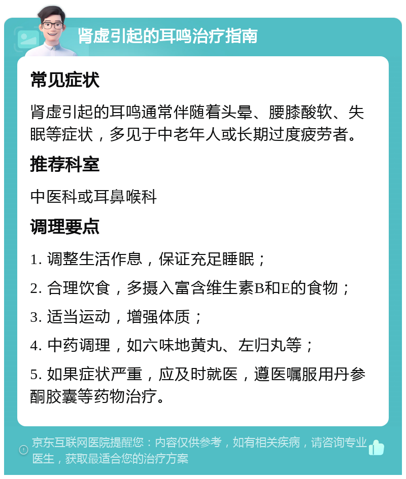 肾虚引起的耳鸣治疗指南 常见症状 肾虚引起的耳鸣通常伴随着头晕、腰膝酸软、失眠等症状，多见于中老年人或长期过度疲劳者。 推荐科室 中医科或耳鼻喉科 调理要点 1. 调整生活作息，保证充足睡眠； 2. 合理饮食，多摄入富含维生素B和E的食物； 3. 适当运动，增强体质； 4. 中药调理，如六味地黄丸、左归丸等； 5. 如果症状严重，应及时就医，遵医嘱服用丹参酮胶囊等药物治疗。