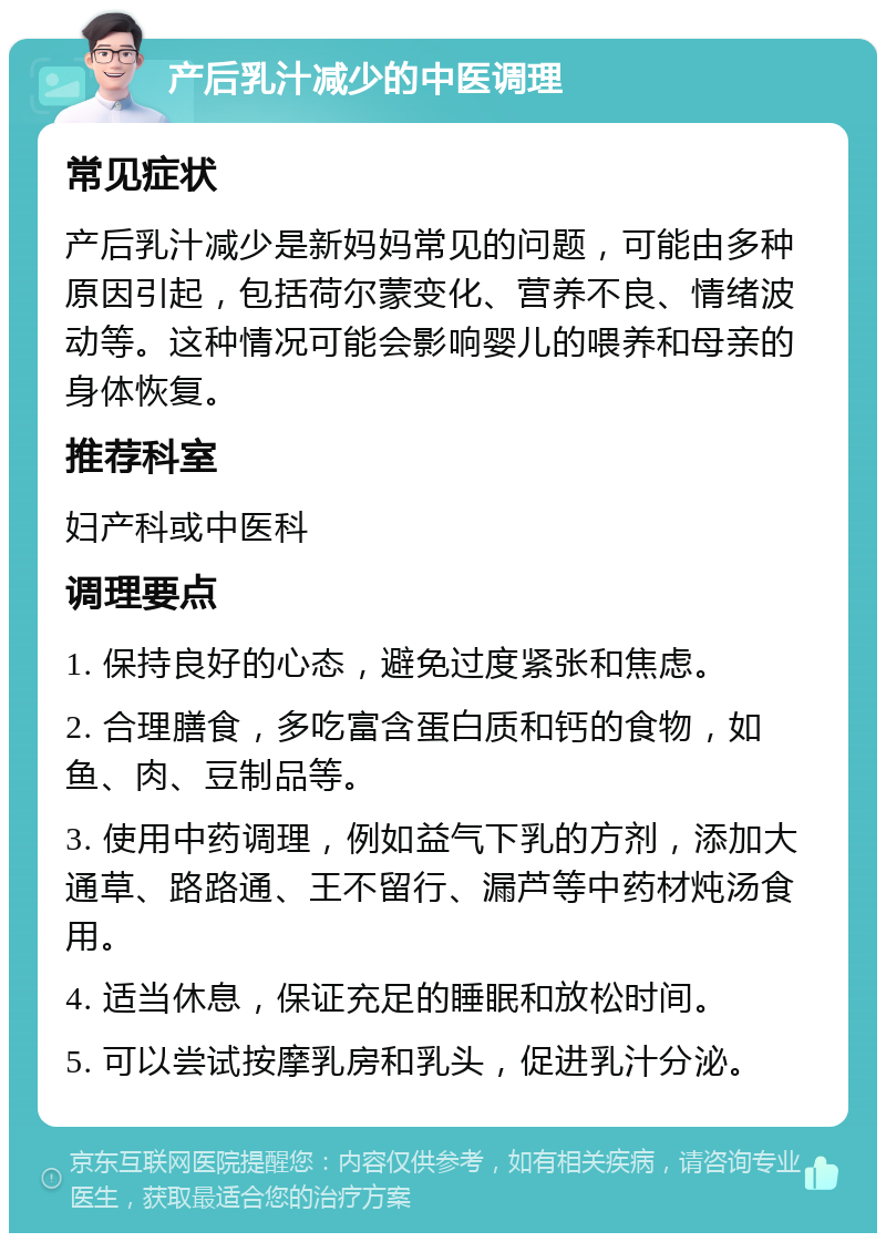 产后乳汁减少的中医调理 常见症状 产后乳汁减少是新妈妈常见的问题，可能由多种原因引起，包括荷尔蒙变化、营养不良、情绪波动等。这种情况可能会影响婴儿的喂养和母亲的身体恢复。 推荐科室 妇产科或中医科 调理要点 1. 保持良好的心态，避免过度紧张和焦虑。 2. 合理膳食，多吃富含蛋白质和钙的食物，如鱼、肉、豆制品等。 3. 使用中药调理，例如益气下乳的方剂，添加大通草、路路通、王不留行、漏芦等中药材炖汤食用。 4. 适当休息，保证充足的睡眠和放松时间。 5. 可以尝试按摩乳房和乳头，促进乳汁分泌。