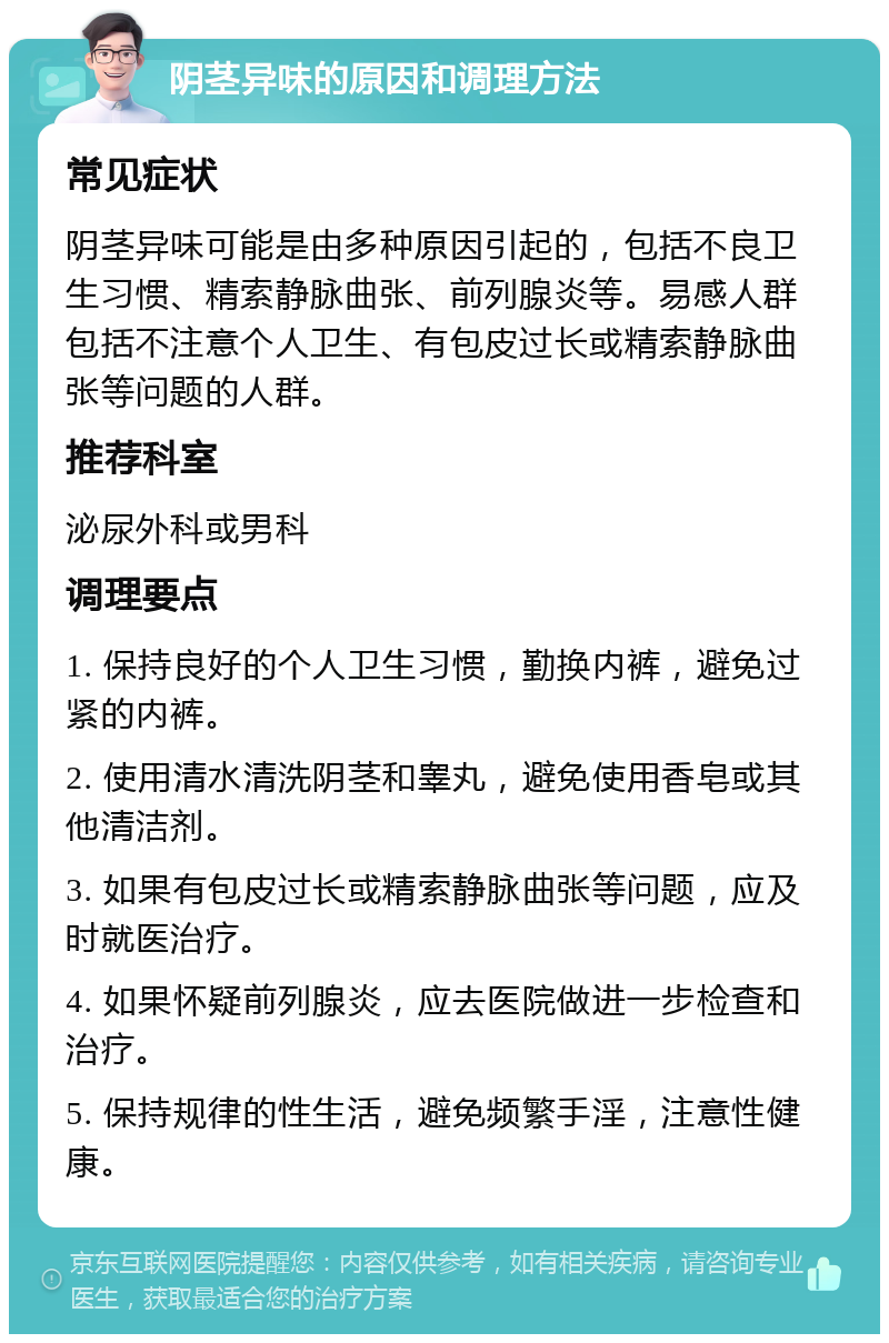 阴茎异味的原因和调理方法 常见症状 阴茎异味可能是由多种原因引起的，包括不良卫生习惯、精索静脉曲张、前列腺炎等。易感人群包括不注意个人卫生、有包皮过长或精索静脉曲张等问题的人群。 推荐科室 泌尿外科或男科 调理要点 1. 保持良好的个人卫生习惯，勤换内裤，避免过紧的内裤。 2. 使用清水清洗阴茎和睾丸，避免使用香皂或其他清洁剂。 3. 如果有包皮过长或精索静脉曲张等问题，应及时就医治疗。 4. 如果怀疑前列腺炎，应去医院做进一步检查和治疗。 5. 保持规律的性生活，避免频繁手淫，注意性健康。