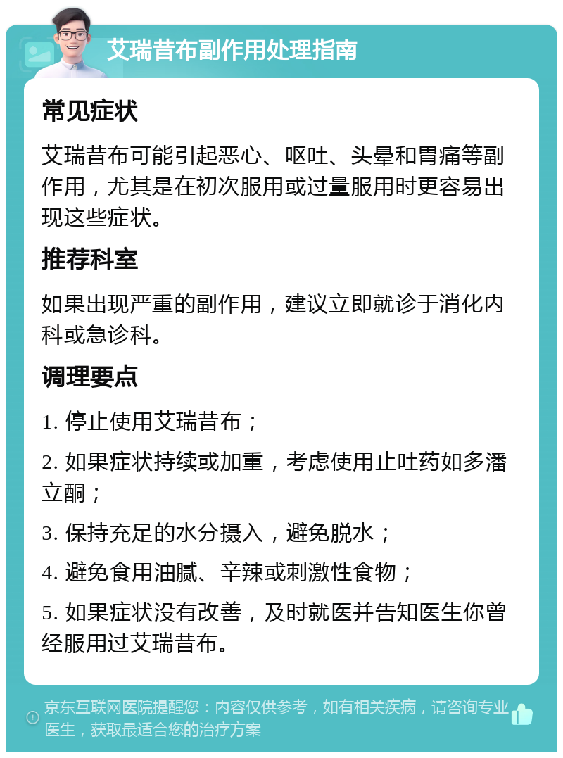 艾瑞昔布副作用处理指南 常见症状 艾瑞昔布可能引起恶心、呕吐、头晕和胃痛等副作用，尤其是在初次服用或过量服用时更容易出现这些症状。 推荐科室 如果出现严重的副作用，建议立即就诊于消化内科或急诊科。 调理要点 1. 停止使用艾瑞昔布； 2. 如果症状持续或加重，考虑使用止吐药如多潘立酮； 3. 保持充足的水分摄入，避免脱水； 4. 避免食用油腻、辛辣或刺激性食物； 5. 如果症状没有改善，及时就医并告知医生你曾经服用过艾瑞昔布。