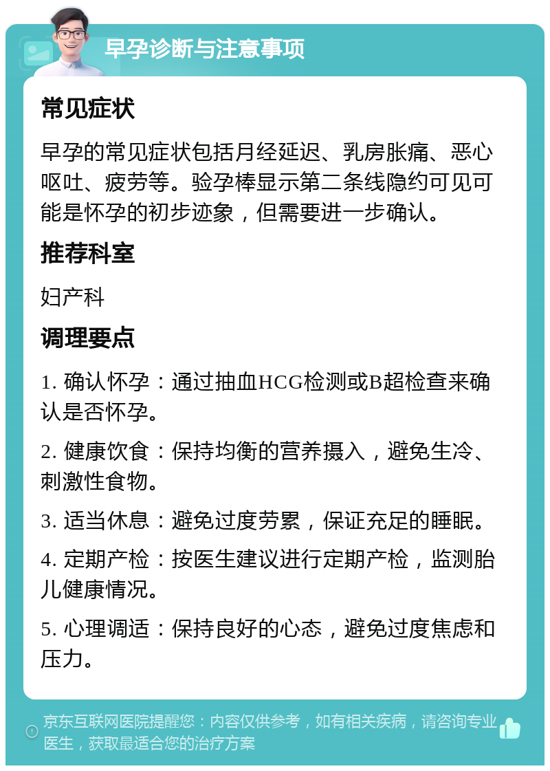 早孕诊断与注意事项 常见症状 早孕的常见症状包括月经延迟、乳房胀痛、恶心呕吐、疲劳等。验孕棒显示第二条线隐约可见可能是怀孕的初步迹象，但需要进一步确认。 推荐科室 妇产科 调理要点 1. 确认怀孕：通过抽血HCG检测或B超检查来确认是否怀孕。 2. 健康饮食：保持均衡的营养摄入，避免生冷、刺激性食物。 3. 适当休息：避免过度劳累，保证充足的睡眠。 4. 定期产检：按医生建议进行定期产检，监测胎儿健康情况。 5. 心理调适：保持良好的心态，避免过度焦虑和压力。