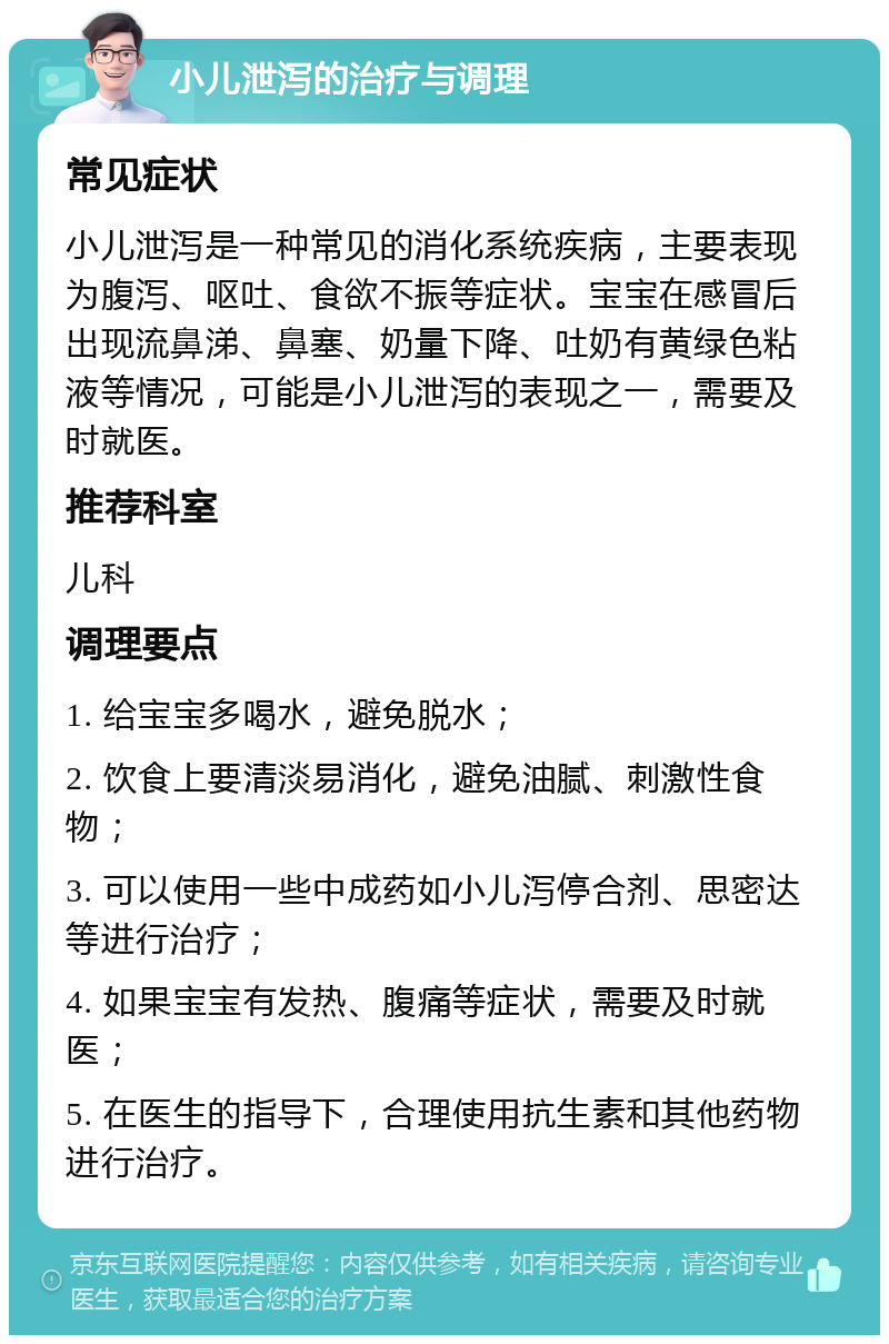 小儿泄泻的治疗与调理 常见症状 小儿泄泻是一种常见的消化系统疾病，主要表现为腹泻、呕吐、食欲不振等症状。宝宝在感冒后出现流鼻涕、鼻塞、奶量下降、吐奶有黄绿色粘液等情况，可能是小儿泄泻的表现之一，需要及时就医。 推荐科室 儿科 调理要点 1. 给宝宝多喝水，避免脱水； 2. 饮食上要清淡易消化，避免油腻、刺激性食物； 3. 可以使用一些中成药如小儿泻停合剂、思密达等进行治疗； 4. 如果宝宝有发热、腹痛等症状，需要及时就医； 5. 在医生的指导下，合理使用抗生素和其他药物进行治疗。