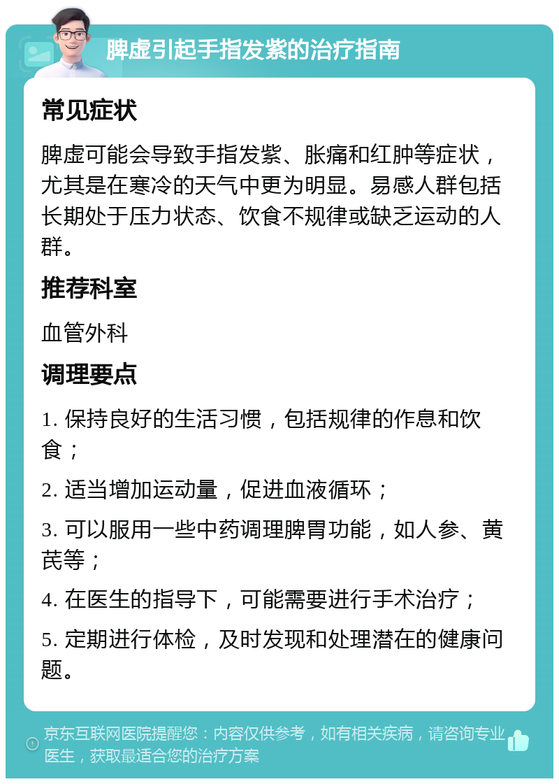 脾虚引起手指发紫的治疗指南 常见症状 脾虚可能会导致手指发紫、胀痛和红肿等症状，尤其是在寒冷的天气中更为明显。易感人群包括长期处于压力状态、饮食不规律或缺乏运动的人群。 推荐科室 血管外科 调理要点 1. 保持良好的生活习惯，包括规律的作息和饮食； 2. 适当增加运动量，促进血液循环； 3. 可以服用一些中药调理脾胃功能，如人参、黄芪等； 4. 在医生的指导下，可能需要进行手术治疗； 5. 定期进行体检，及时发现和处理潜在的健康问题。