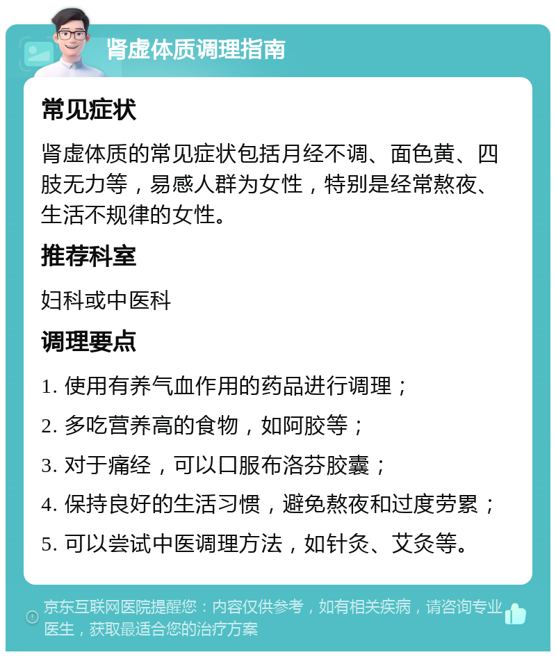 肾虚体质调理指南 常见症状 肾虚体质的常见症状包括月经不调、面色黄、四肢无力等，易感人群为女性，特别是经常熬夜、生活不规律的女性。 推荐科室 妇科或中医科 调理要点 1. 使用有养气血作用的药品进行调理； 2. 多吃营养高的食物，如阿胶等； 3. 对于痛经，可以口服布洛芬胶囊； 4. 保持良好的生活习惯，避免熬夜和过度劳累； 5. 可以尝试中医调理方法，如针灸、艾灸等。