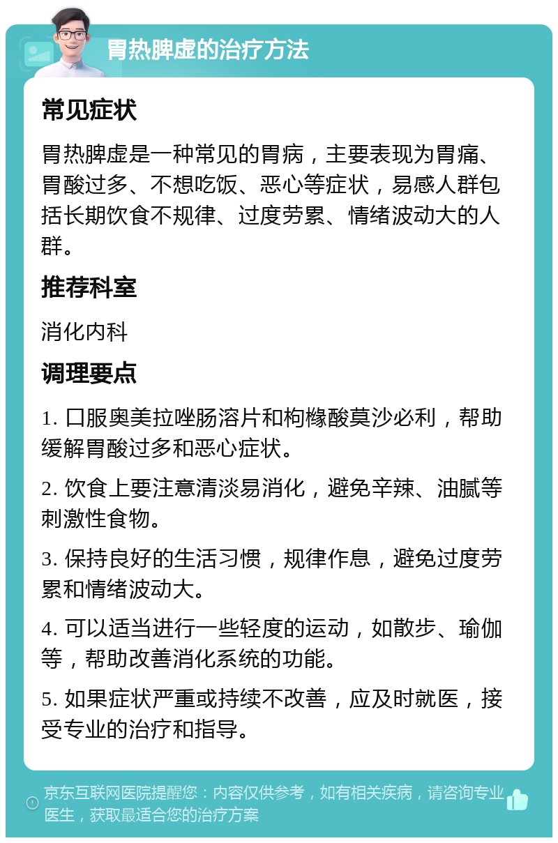 胃热脾虚的治疗方法 常见症状 胃热脾虚是一种常见的胃病，主要表现为胃痛、胃酸过多、不想吃饭、恶心等症状，易感人群包括长期饮食不规律、过度劳累、情绪波动大的人群。 推荐科室 消化内科 调理要点 1. 口服奥美拉唑肠溶片和枸橼酸莫沙必利，帮助缓解胃酸过多和恶心症状。 2. 饮食上要注意清淡易消化，避免辛辣、油腻等刺激性食物。 3. 保持良好的生活习惯，规律作息，避免过度劳累和情绪波动大。 4. 可以适当进行一些轻度的运动，如散步、瑜伽等，帮助改善消化系统的功能。 5. 如果症状严重或持续不改善，应及时就医，接受专业的治疗和指导。