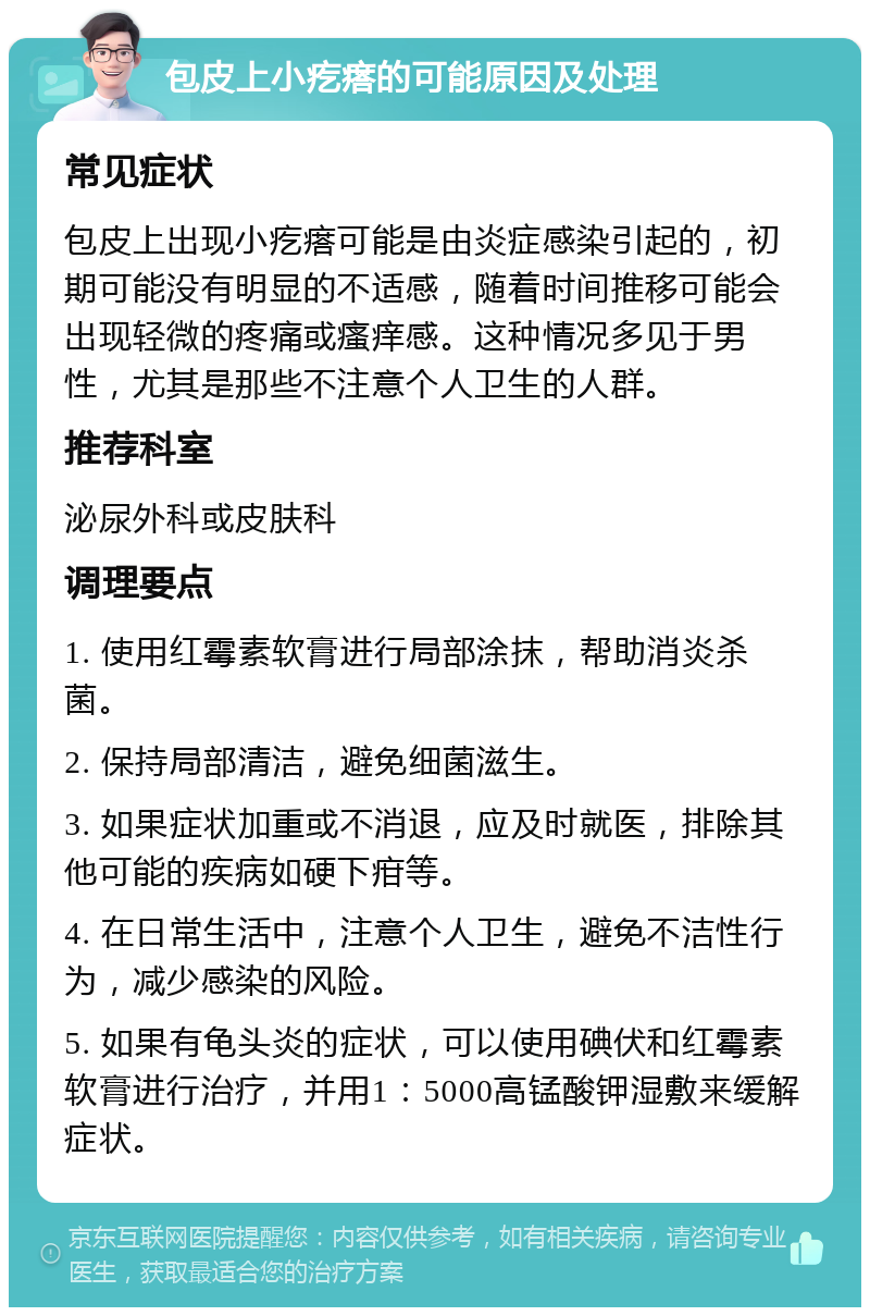 包皮上小疙瘩的可能原因及处理 常见症状 包皮上出现小疙瘩可能是由炎症感染引起的，初期可能没有明显的不适感，随着时间推移可能会出现轻微的疼痛或瘙痒感。这种情况多见于男性，尤其是那些不注意个人卫生的人群。 推荐科室 泌尿外科或皮肤科 调理要点 1. 使用红霉素软膏进行局部涂抹，帮助消炎杀菌。 2. 保持局部清洁，避免细菌滋生。 3. 如果症状加重或不消退，应及时就医，排除其他可能的疾病如硬下疳等。 4. 在日常生活中，注意个人卫生，避免不洁性行为，减少感染的风险。 5. 如果有龟头炎的症状，可以使用碘伏和红霉素软膏进行治疗，并用1：5000高锰酸钾湿敷来缓解症状。