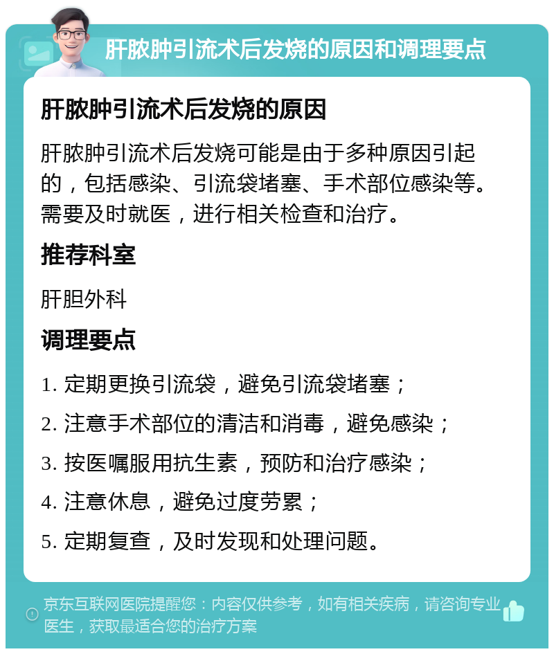 肝脓肿引流术后发烧的原因和调理要点 肝脓肿引流术后发烧的原因 肝脓肿引流术后发烧可能是由于多种原因引起的，包括感染、引流袋堵塞、手术部位感染等。需要及时就医，进行相关检查和治疗。 推荐科室 肝胆外科 调理要点 1. 定期更换引流袋，避免引流袋堵塞； 2. 注意手术部位的清洁和消毒，避免感染； 3. 按医嘱服用抗生素，预防和治疗感染； 4. 注意休息，避免过度劳累； 5. 定期复查，及时发现和处理问题。