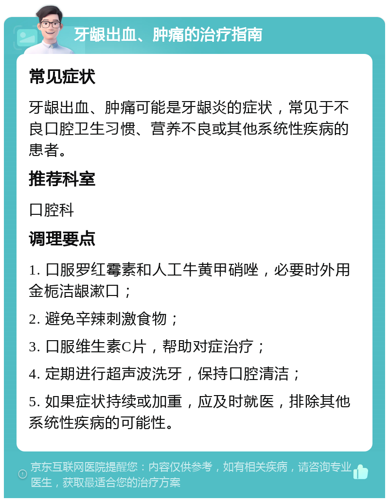 牙龈出血、肿痛的治疗指南 常见症状 牙龈出血、肿痛可能是牙龈炎的症状，常见于不良口腔卫生习惯、营养不良或其他系统性疾病的患者。 推荐科室 口腔科 调理要点 1. 口服罗红霉素和人工牛黄甲硝唑，必要时外用金栀洁龈漱口； 2. 避免辛辣刺激食物； 3. 口服维生素C片，帮助对症治疗； 4. 定期进行超声波洗牙，保持口腔清洁； 5. 如果症状持续或加重，应及时就医，排除其他系统性疾病的可能性。