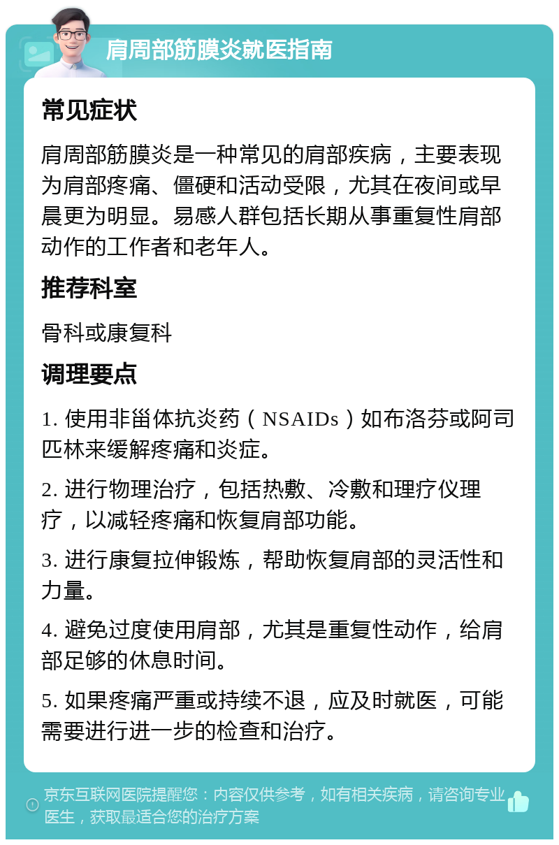 肩周部筋膜炎就医指南 常见症状 肩周部筋膜炎是一种常见的肩部疾病，主要表现为肩部疼痛、僵硬和活动受限，尤其在夜间或早晨更为明显。易感人群包括长期从事重复性肩部动作的工作者和老年人。 推荐科室 骨科或康复科 调理要点 1. 使用非甾体抗炎药（NSAIDs）如布洛芬或阿司匹林来缓解疼痛和炎症。 2. 进行物理治疗，包括热敷、冷敷和理疗仪理疗，以减轻疼痛和恢复肩部功能。 3. 进行康复拉伸锻炼，帮助恢复肩部的灵活性和力量。 4. 避免过度使用肩部，尤其是重复性动作，给肩部足够的休息时间。 5. 如果疼痛严重或持续不退，应及时就医，可能需要进行进一步的检查和治疗。