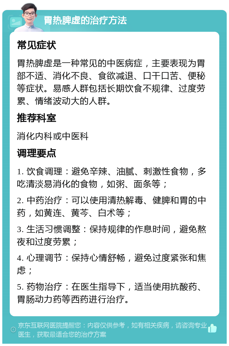 胃热脾虚的治疗方法 常见症状 胃热脾虚是一种常见的中医病症，主要表现为胃部不适、消化不良、食欲减退、口干口苦、便秘等症状。易感人群包括长期饮食不规律、过度劳累、情绪波动大的人群。 推荐科室 消化内科或中医科 调理要点 1. 饮食调理：避免辛辣、油腻、刺激性食物，多吃清淡易消化的食物，如粥、面条等； 2. 中药治疗：可以使用清热解毒、健脾和胃的中药，如黄连、黄芩、白术等； 3. 生活习惯调整：保持规律的作息时间，避免熬夜和过度劳累； 4. 心理调节：保持心情舒畅，避免过度紧张和焦虑； 5. 药物治疗：在医生指导下，适当使用抗酸药、胃肠动力药等西药进行治疗。