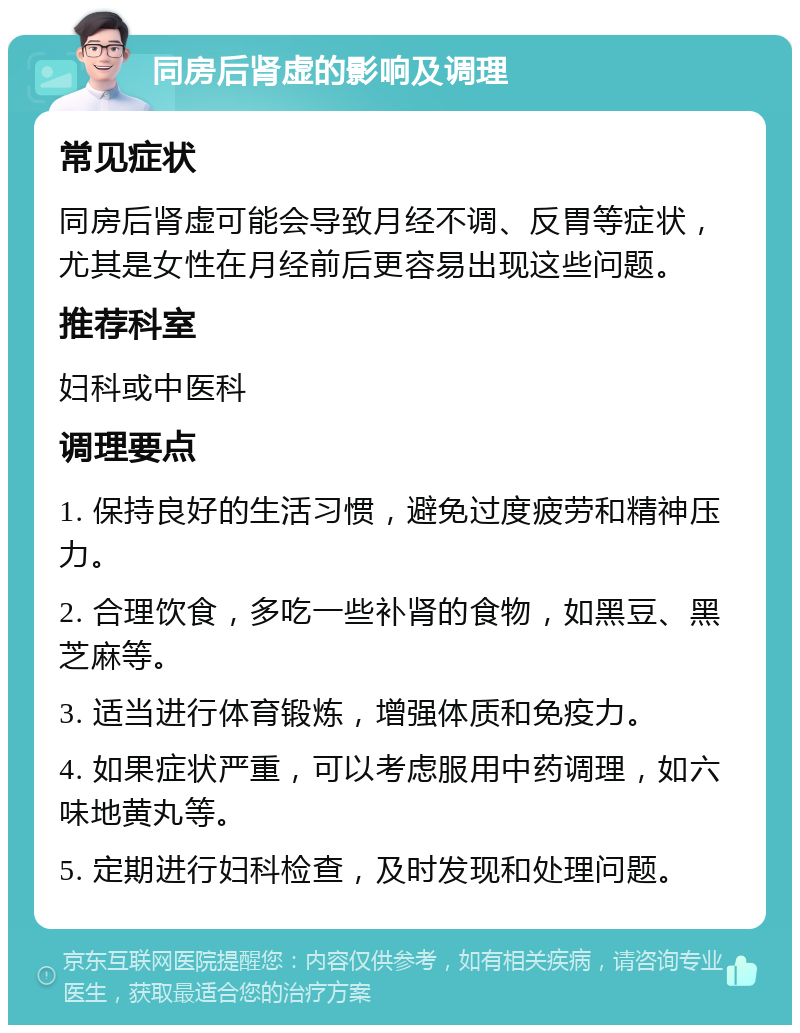 同房后肾虚的影响及调理 常见症状 同房后肾虚可能会导致月经不调、反胃等症状，尤其是女性在月经前后更容易出现这些问题。 推荐科室 妇科或中医科 调理要点 1. 保持良好的生活习惯，避免过度疲劳和精神压力。 2. 合理饮食，多吃一些补肾的食物，如黑豆、黑芝麻等。 3. 适当进行体育锻炼，增强体质和免疫力。 4. 如果症状严重，可以考虑服用中药调理，如六味地黄丸等。 5. 定期进行妇科检查，及时发现和处理问题。