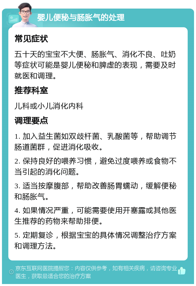 婴儿便秘与肠胀气的处理 常见症状 五十天的宝宝不大便、肠胀气、消化不良、吐奶等症状可能是婴儿便秘和脾虚的表现，需要及时就医和调理。 推荐科室 儿科或小儿消化内科 调理要点 1. 加入益生菌如双歧杆菌、乳酸菌等，帮助调节肠道菌群，促进消化吸收。 2. 保持良好的喂养习惯，避免过度喂养或食物不当引起的消化问题。 3. 适当按摩腹部，帮助改善肠胃蠕动，缓解便秘和肠胀气。 4. 如果情况严重，可能需要使用开塞露或其他医生推荐的药物来帮助排便。 5. 定期复诊，根据宝宝的具体情况调整治疗方案和调理方法。