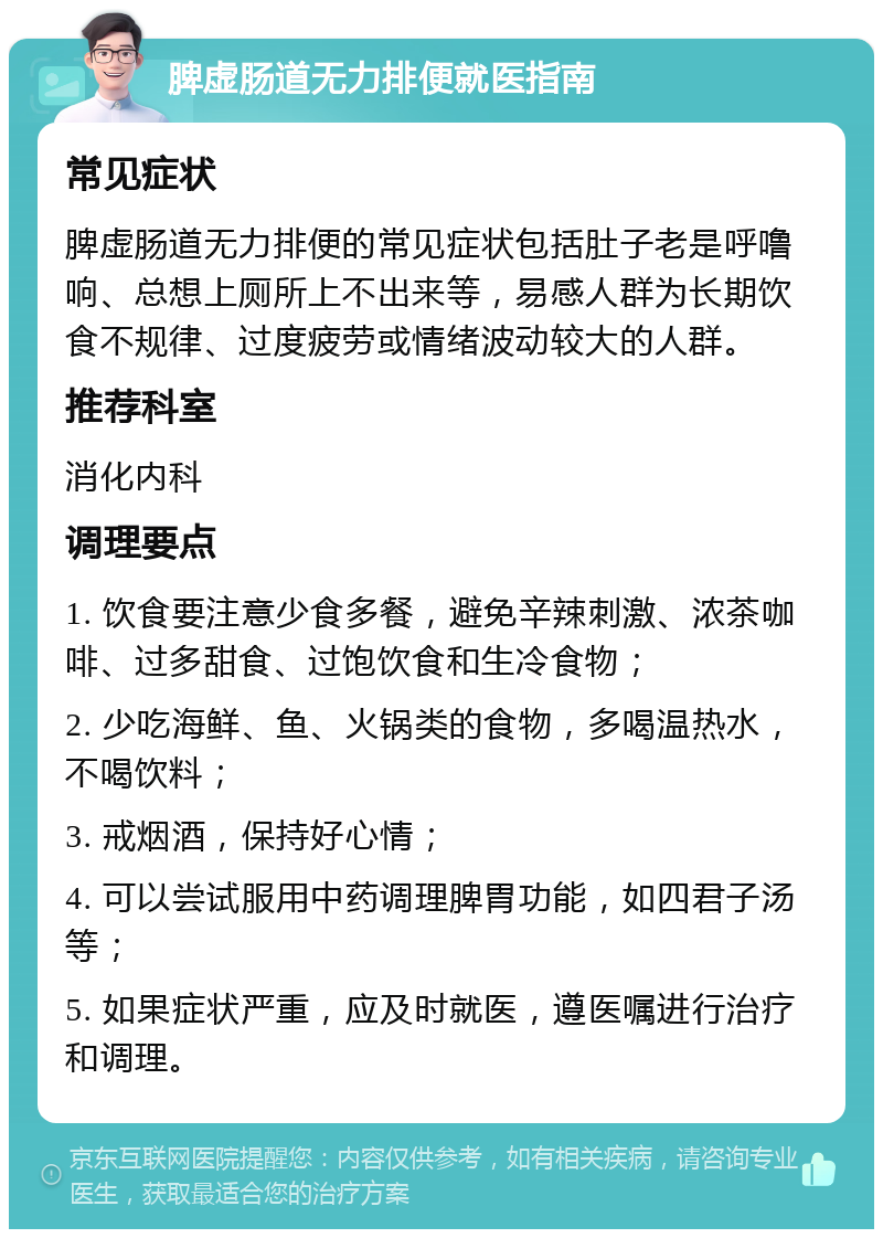 脾虚肠道无力排便就医指南 常见症状 脾虚肠道无力排便的常见症状包括肚子老是呼噜响、总想上厕所上不出来等，易感人群为长期饮食不规律、过度疲劳或情绪波动较大的人群。 推荐科室 消化内科 调理要点 1. 饮食要注意少食多餐，避免辛辣刺激、浓茶咖啡、过多甜食、过饱饮食和生冷食物； 2. 少吃海鲜、鱼、火锅类的食物，多喝温热水，不喝饮料； 3. 戒烟酒，保持好心情； 4. 可以尝试服用中药调理脾胃功能，如四君子汤等； 5. 如果症状严重，应及时就医，遵医嘱进行治疗和调理。